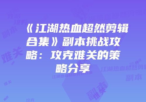 《江湖热血超然剪辑合集》副本挑战攻略:攻克难关的策略分享