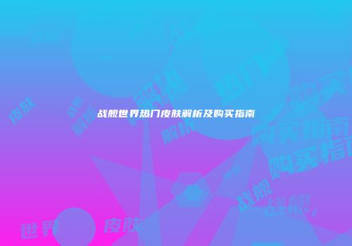 战舰世界热门皮肤解析及购买指南