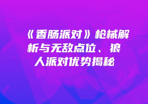 《香肠派对》枪械解析与无敌点位、狼人派对优势揭秘