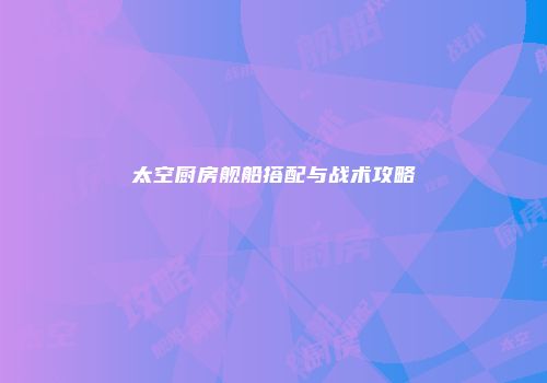 太空厨房舰船搭配与战术攻略