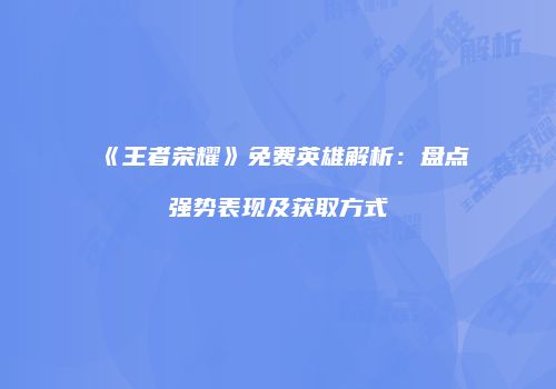 《王者荣耀》免费英雄解析：盘点强势表现及获取方式