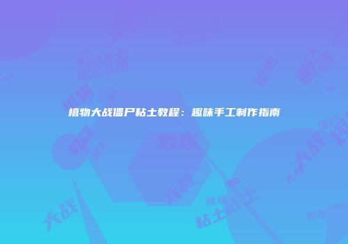 植物大战僵尸粘土教程：趣味手工制作指南