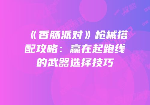 《香肠派对》枪械搭配攻略：赢在起跑线的武器选择技巧