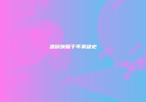 酒碗映照千年英雄史