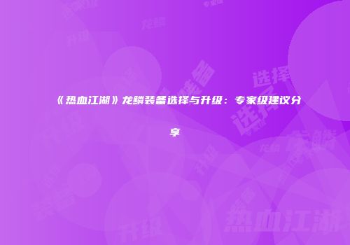 《热血江湖》龙鳞装备选择与升级：专家级建议分享
