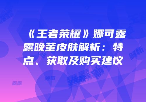 《王者荣耀》娜可露露晚萤皮肤解析：特点、获取及购买建议