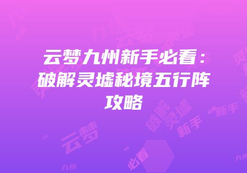 云梦九州新手必看：破解灵墟秘境五行阵攻略