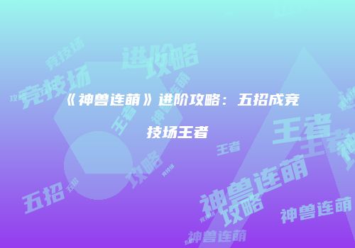 《神兽连萌》进阶攻略：五招成竞技场王者
