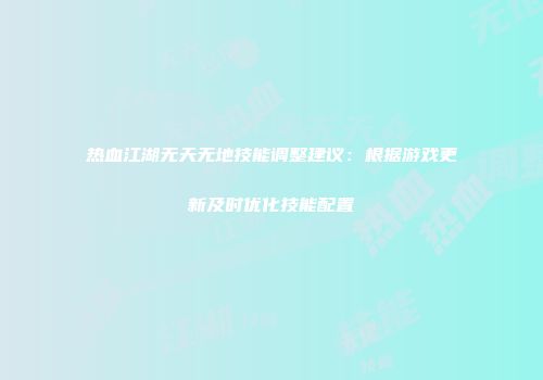 热血江湖无天无地技能调整建议：根据游戏更新及时优化技能配置