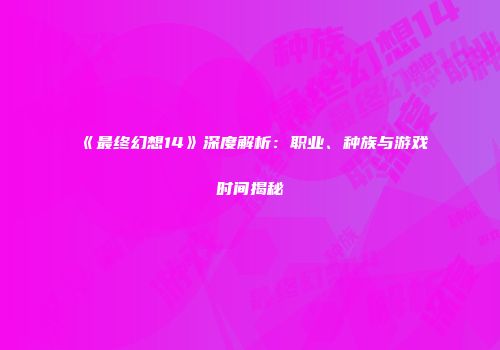 《最终幻想14》深度解析：职业、种族与游戏时间揭秘