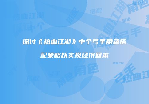 探讨《热血江湖》中个弓手角色搭配策略以实现经济回本