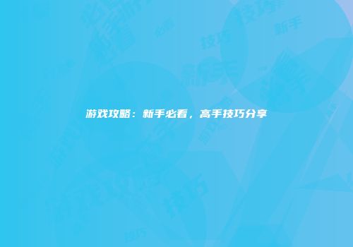 游戏攻略：新手必看，高手技巧分享