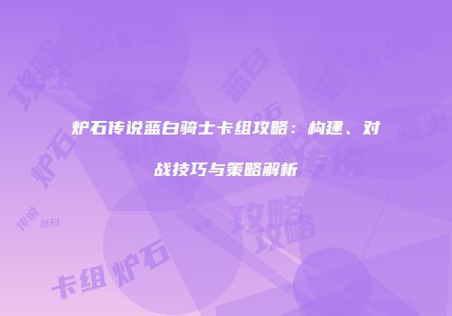 炉石传说蓝白骑士卡组攻略：构建、对战技巧与策略解析