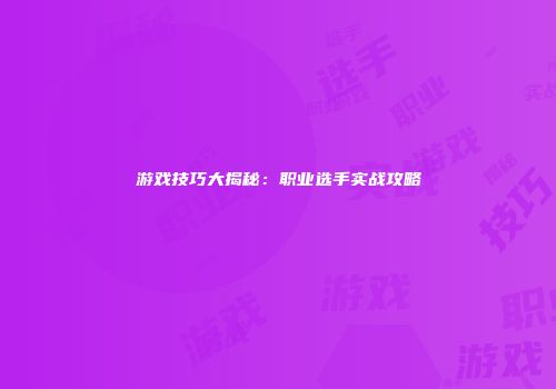 游戏技巧大揭秘：职业选手实战攻略
