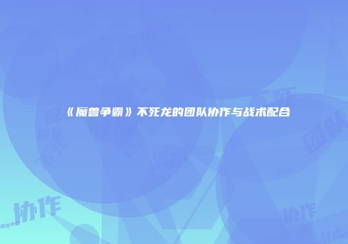 《魔兽争霸》不死龙的团队协作与战术配合