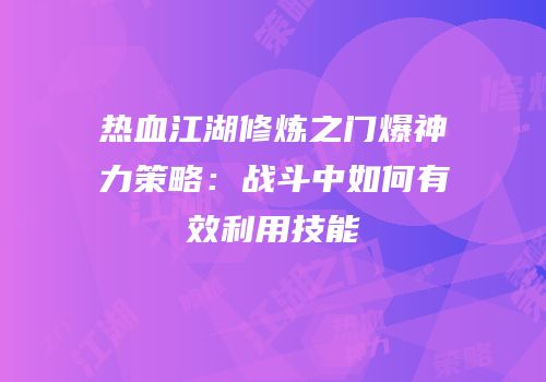 热血江湖修炼之门爆神力策略：战斗中如何有效利用技能