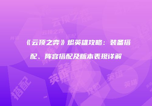 《云顶之弈》烬英雄攻略：装备搭配、阵容搭配及版本表现详解