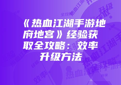 《热血江湖手游地府地宫》经验获取全攻略：效率升级方法