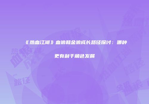 《热血江湖》血狼和金狼成长路径探讨：哪种更有利于角色发展