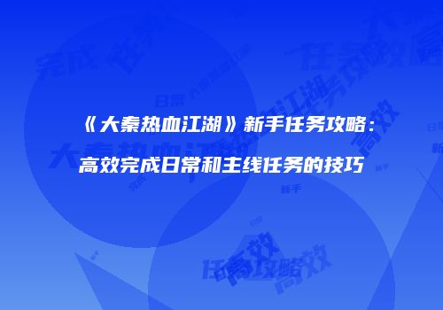 《大秦热血江湖》新手任务攻略：高效完成日常和主线任务的技巧