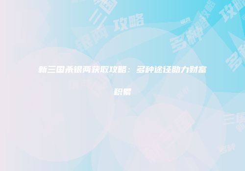 新三国杀银两获取攻略：多种途径助力财富积累