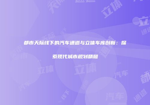 都市天际线下的汽车通道与立体车库创新：探索现代城市规划精髓