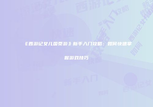《西游记女儿国页游》新手入门攻略：如何快速掌握游戏技巧