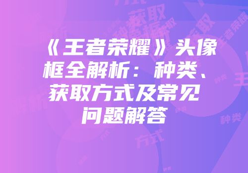 《王者荣耀》头像框全解析：种类、获取方式及常见问题解答
