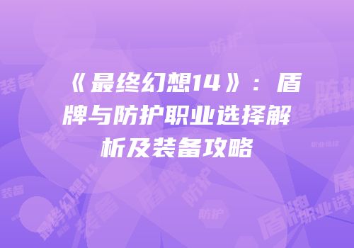 《最终幻想14》：盾牌与防护职业选择解析及装备攻略