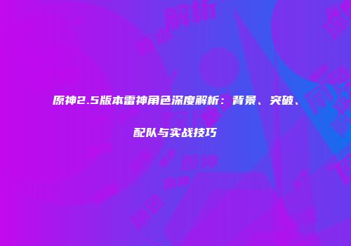 原神2.5版本雷神角色深度解析：背景、突破、配队与实战技巧