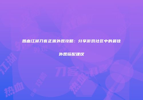 热血江湖刀客正派外观攻略：分享游戏社区中的最佳外观搭配建议