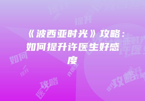 《波西亚时光》攻略：如何提升许医生好感度