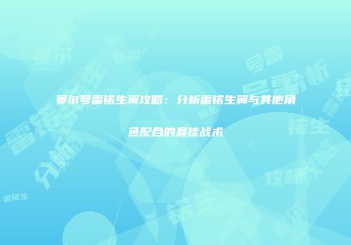 赛尔号雷锘生翼攻略：分析雷锘生翼与其他角色配合的最佳战术