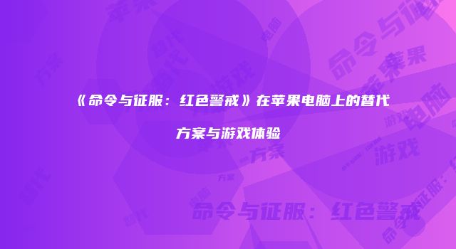 《命令与征服：红色警戒》在苹果电脑上的替代方案与游戏体验