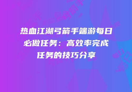 热血江湖弓箭手端游每日必做任务：高效率完成任务的技巧分享