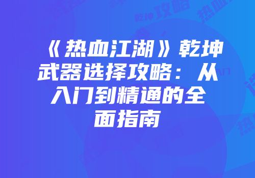《热血江湖》乾坤武器选择攻略：从入门到精通的全面指南