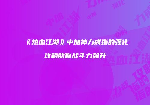 《热血江湖》中加神力戒指的强化攻略助你战斗力飙升