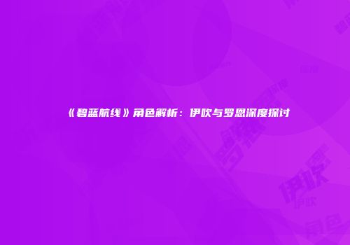 《碧蓝航线》角色解析：伊吹与罗恩深度探讨