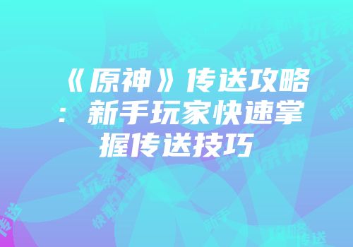 《原神》传送攻略：新手玩家快速掌握传送技巧