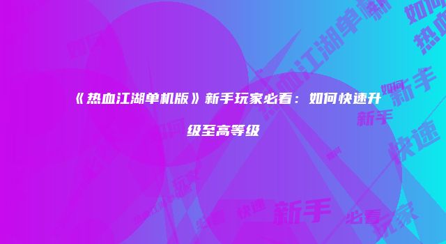 《热血江湖单机版》新手玩家必看：如何快速升级至高等级