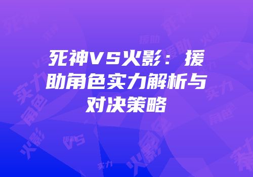 死神VS火影：援助角色实力解析与对决策略