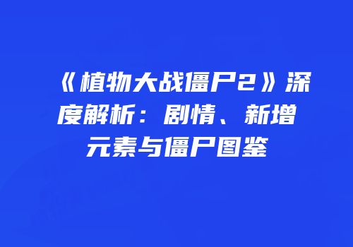 《植物大战僵尸2》深度解析：剧情、新增元素与僵尸图鉴