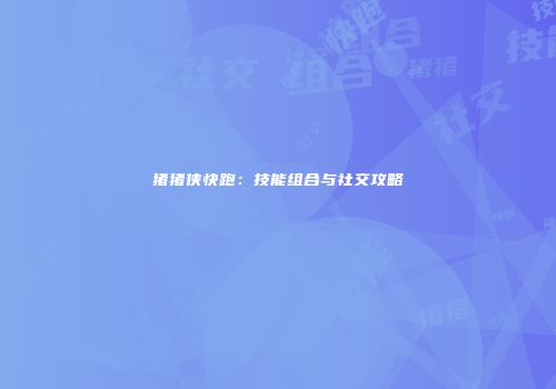 猪猪侠快跑：技能组合与社交攻略