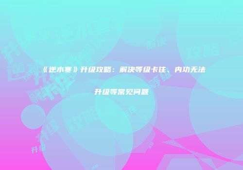 《逆水寒》升级攻略：解决等级卡住、内功无法升级等常见问题