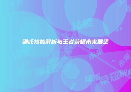 哪吒技能解析与王者荣耀未来展望