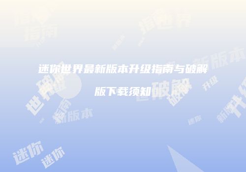 迷你世界最新版本升级指南与破解版下载须知