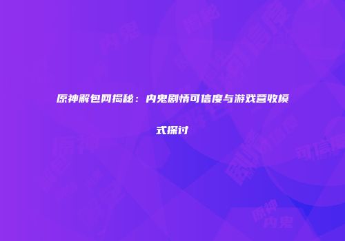 原神解包网揭秘：内鬼剧情可信度与游戏营收模式探讨