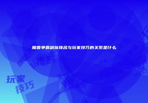 魔兽争霸副族排名与玩家技巧的关系是什么