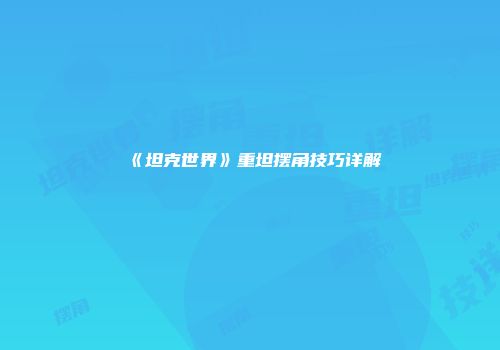 《坦克世界》重坦摆角技巧详解