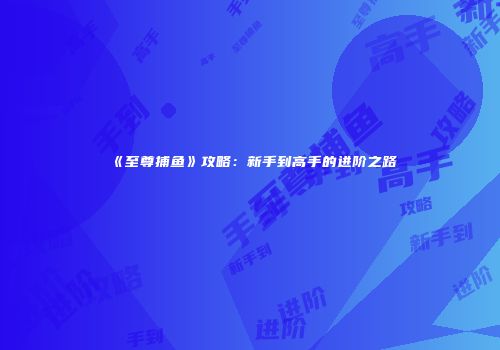 《至尊捕鱼》攻略：新手到高手的进阶之路